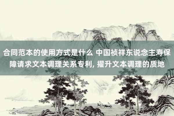 合同范本的使用方式是什么 中国祯祥东说念主寿保障请求文本调理关系专利, 擢升文本调理的质地