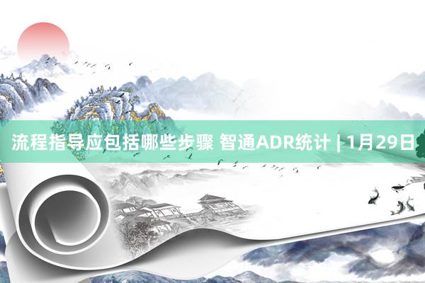 流程指导应包括哪些步骤 智通ADR统计 | 1月29日