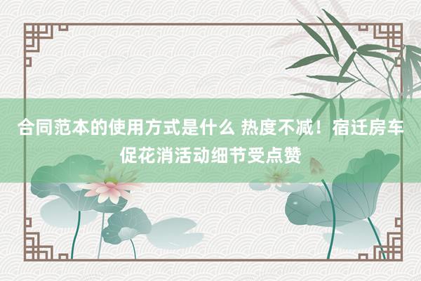 合同范本的使用方式是什么 热度不减！宿迁房车促花消活动细节受点赞