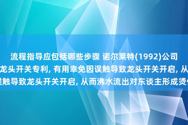 流程指导应包括哪些步骤 诺尔莱特(1992)公司获取一种用于电沸水桶的龙头开关专利, 有用幸免因误触导致龙头开关开启, 从而沸水流出对东谈主形成烫伤