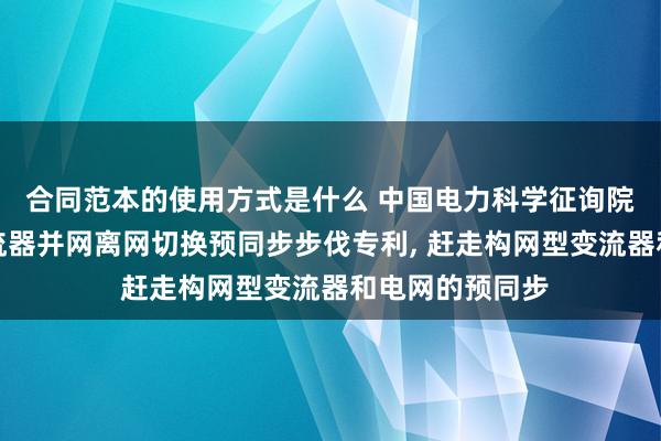 合同范本的使用方式是什么 中国电力科学征询院恳求构网型变流器并网离网切换预同步步伐专利, 赶走构网型变流器和电网的预同步