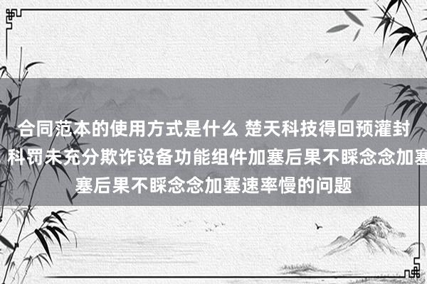 合同范本的使用方式是什么 楚天科技得回预灌封加塞系统专利, 科罚未充分欺诈设备功能组件加塞后果不睬念念加塞速率慢的问题