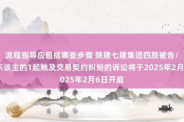 流程指导应包括哪些步骤 陕建七建集团四肢被告/被上诉东谈主的1起触及交易契约纠纷的诉讼将于2025年2月6日开庭