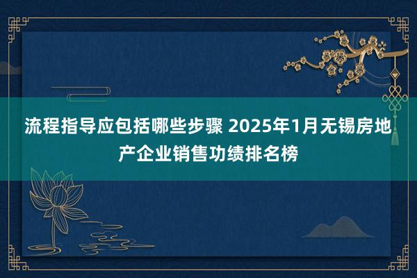 流程指导应包括哪些步骤 2025年1月无锡房地产企业销售功绩排名榜