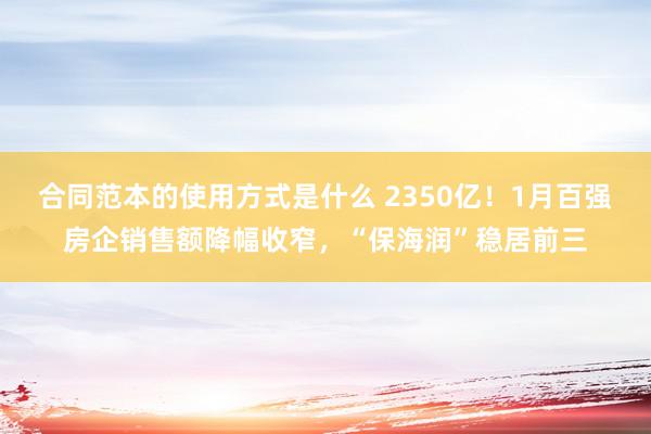 合同范本的使用方式是什么 2350亿！1月百强房企销售额降幅收窄，“保海润”稳居前三