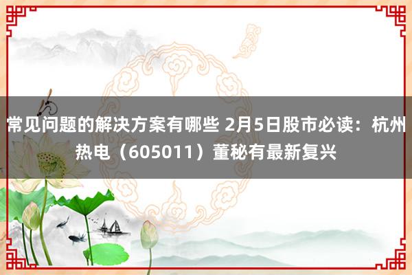 常见问题的解决方案有哪些 2月5日股市必读：杭州热电（605011）董秘有最新复兴