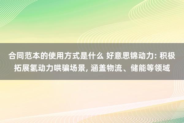 合同范本的使用方式是什么 好意思锦动力: 积极拓展氢动力哄骗场景, 涵盖物流、储能等领域