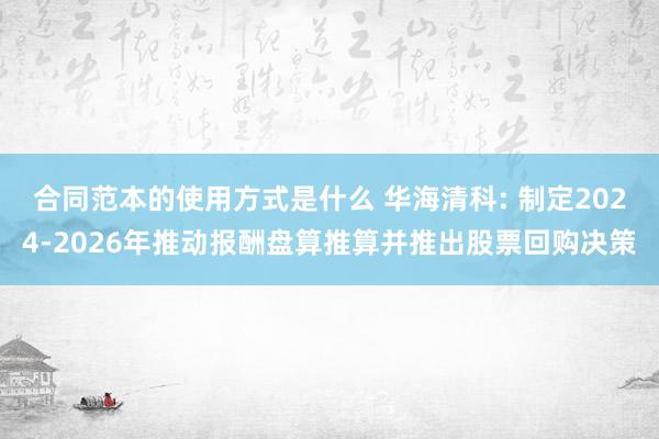 合同范本的使用方式是什么 华海清科: 制定2024-2026年推动报酬盘算推算并推出股票回购决策