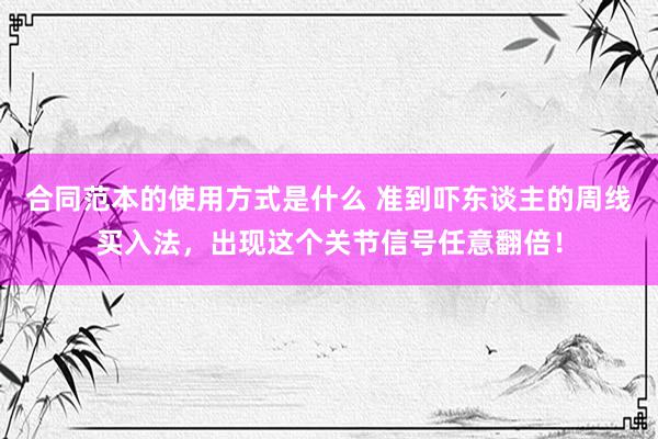 合同范本的使用方式是什么 准到吓东谈主的周线买入法，出现这个关节信号任意翻倍！