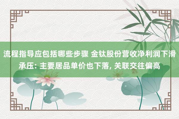 流程指导应包括哪些步骤 金钛股份营收净利润下滑承压: 主要居品单价也下落, 关联交往偏高