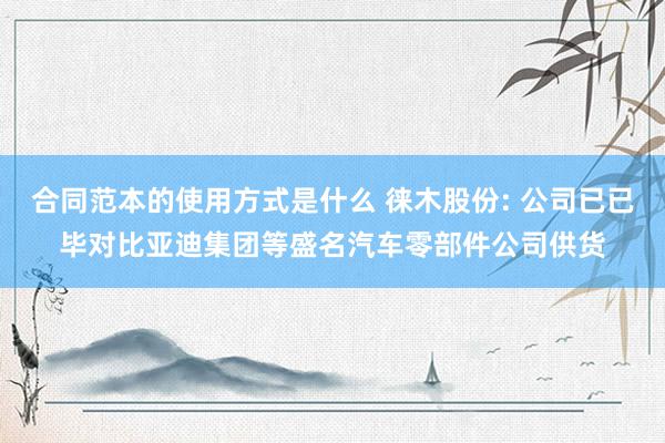 合同范本的使用方式是什么 徕木股份: 公司已已毕对比亚迪集团等盛名汽车零部件公司供货