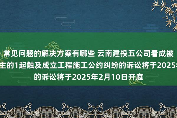 常见问题的解决方案有哪些 云南建投五公司看成被告/被上诉东谈主的1起触及成立工程施工公约纠纷的诉讼将于2025年2月10日开庭