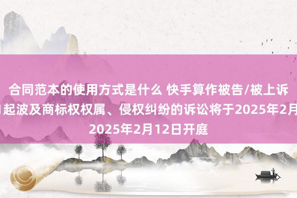 合同范本的使用方式是什么 快手算作被告/被上诉东谈主的1起波及商标权权属、侵权纠纷的诉讼将于2025年2月12日开庭