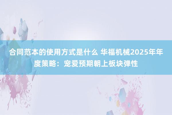 合同范本的使用方式是什么 华福机械2025年年度策略：宠爱预期朝上板块弹性