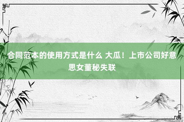 合同范本的使用方式是什么 大瓜！上市公司好意思女董秘失联