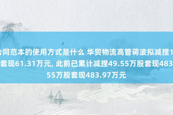 合同范本的使用方式是什么 华贸物流高管蒋波拟减捏10.15万股套现61.31万元, 此前已累计减捏49.55万股套现483.97万元