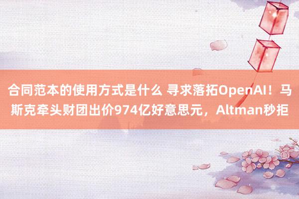 合同范本的使用方式是什么 寻求落拓OpenAI！马斯克牵头财团出价974亿好意思元，Altman秒拒