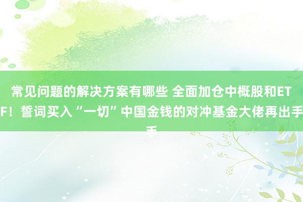 常见问题的解决方案有哪些 全面加仓中概股和ETF！誓词买入“一切”中国金钱的对冲基金大佬再出手