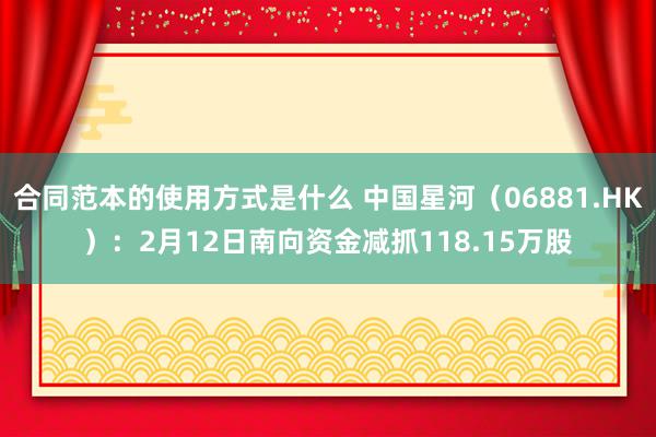 合同范本的使用方式是什么 中国星河（06881.HK）：2月12日南向资金减抓118.15万股