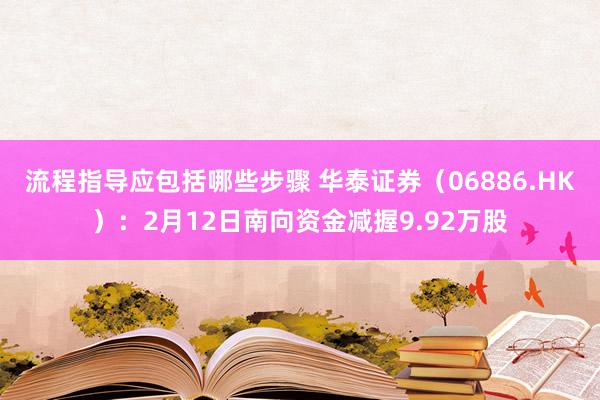 流程指导应包括哪些步骤 华泰证券（06886.HK）：2月12日南向资金减握9.92万股