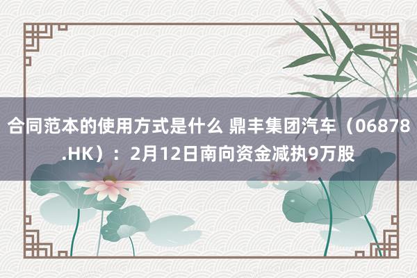 合同范本的使用方式是什么 鼎丰集团汽车（06878.HK）：2月12日南向资金减执9万股