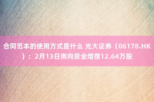 合同范本的使用方式是什么 光大证券（06178.HK）：2月13日南向资金增捏12.64万股