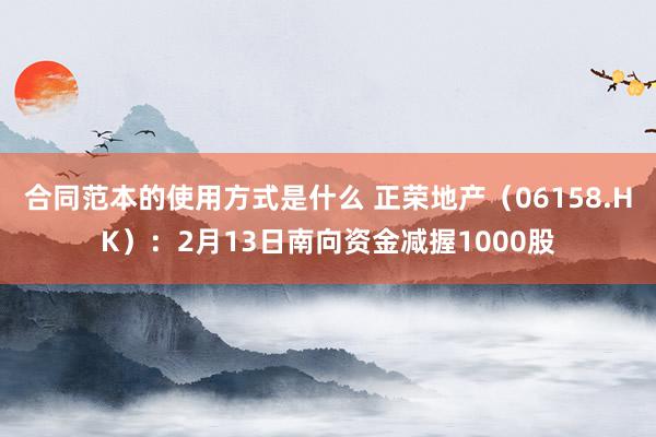 合同范本的使用方式是什么 正荣地产（06158.HK）：2月13日南向资金减握1000股