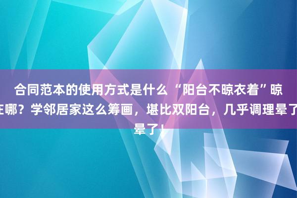 合同范本的使用方式是什么 “阳台不晾衣着”晾在哪？学邻居家这么筹画，堪比双阳台，几乎调理晕了！