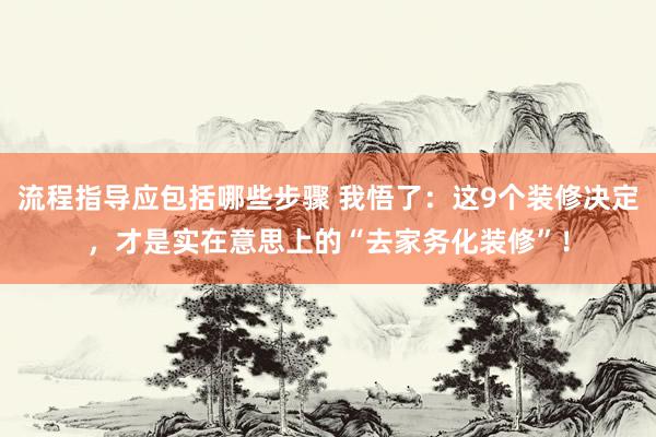 流程指导应包括哪些步骤 我悟了：这9个装修决定，才是实在意思上的“去家务化装修”！