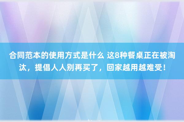 合同范本的使用方式是什么 这8种餐桌正在被淘汰，提倡人人别再买了，回家越用越难受！