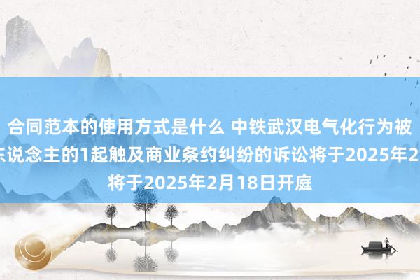 合同范本的使用方式是什么 中铁武汉电气化行为被告/被上诉东说念主的1起触及商业条约纠纷的诉讼将于2025年2月18日开庭