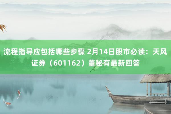 流程指导应包括哪些步骤 2月14日股市必读：天风证券（601162）董秘有最新回答