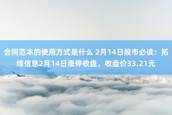 合同范本的使用方式是什么 2月14日股市必读：拓维信息2月14日涨停收盘，收盘价33.21元