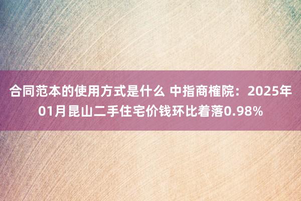 合同范本的使用方式是什么 中指商榷院：2025年01月昆山二手住宅价钱环比着落0.98%