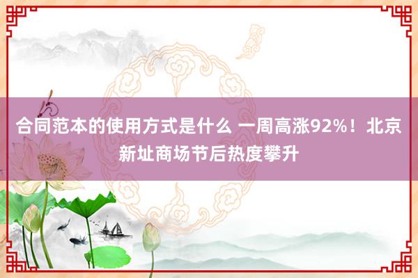 合同范本的使用方式是什么 一周高涨92%！北京新址商场节后热度攀升