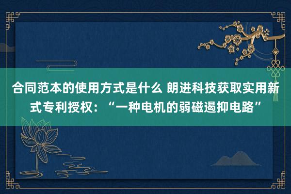 合同范本的使用方式是什么 朗进科技获取实用新式专利授权：“一种电机的弱磁遏抑电路”