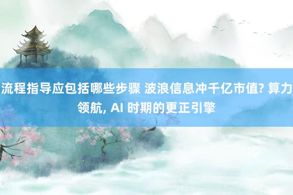 流程指导应包括哪些步骤 波浪信息冲千亿市值? 算力领航, AI 时期的更正引擎