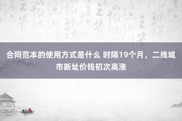 合同范本的使用方式是什么 时隔19个月，二线城市新址价钱初次高涨