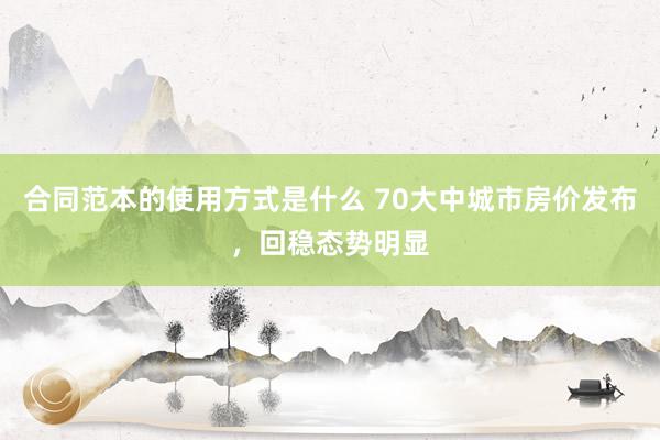 合同范本的使用方式是什么 70大中城市房价发布，回稳态势明显