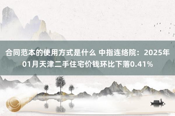 合同范本的使用方式是什么 中指连络院：2025年01月天津二手住宅价钱环比下落0.41%