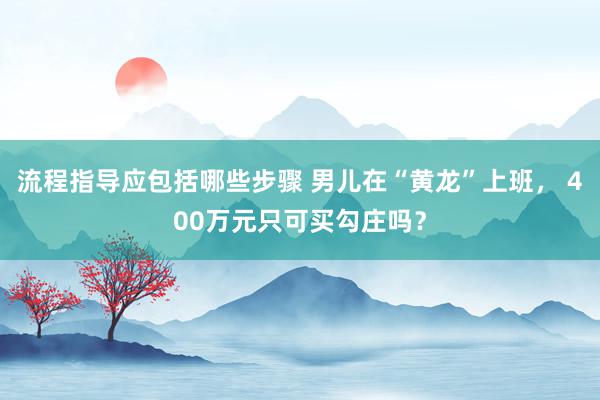 流程指导应包括哪些步骤 男儿在“黄龙”上班， 400万元只可买勾庄吗？