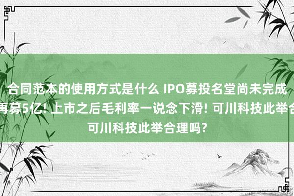 合同范本的使用方式是什么 IPO募投名堂尚未完成! 又要再募5亿! 上市之后毛利率一说念下滑! 可川科技此举合理吗?