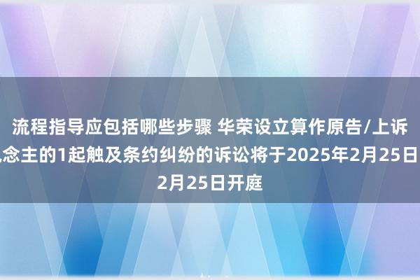 流程指导应包括哪些步骤 华荣设立算作原告/上诉东说念主的1起触及条约纠纷的诉讼将于2025年2月25日开庭