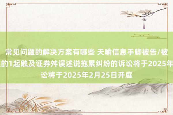 常见问题的解决方案有哪些 天喻信息手脚被告/被上诉东说念主的1起触及证券舛误述说拖累纠纷的诉讼将于2025年2月25日开庭