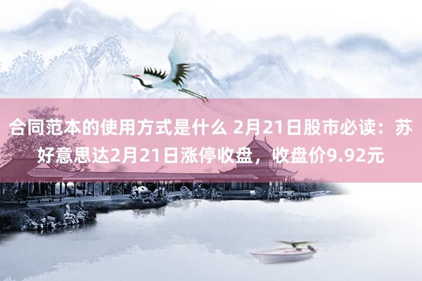 合同范本的使用方式是什么 2月21日股市必读：苏好意思达2月21日涨停收盘，收盘价9.92元