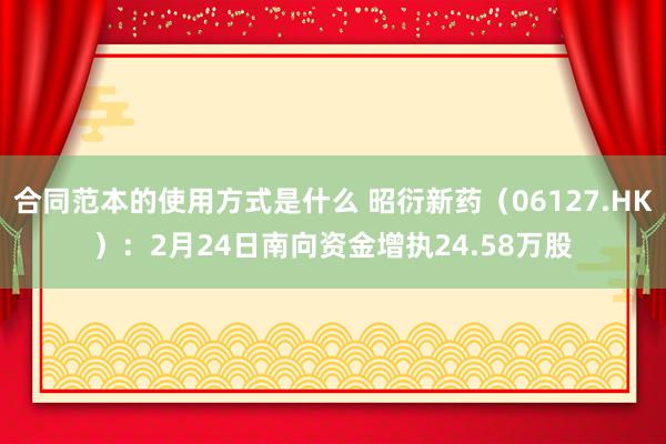 合同范本的使用方式是什么 昭衍新药（06127.HK）：2月24日南向资金增执24.58万股