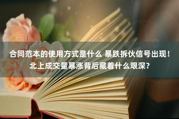 合同范本的使用方式是什么 暴跌拆伙信号出现！北上成交量暴涨背后藏着什么艰深？