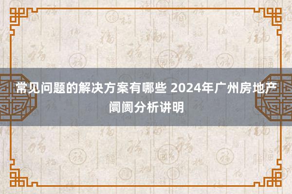 常见问题的解决方案有哪些 2024年广州房地产阛阓分析讲明