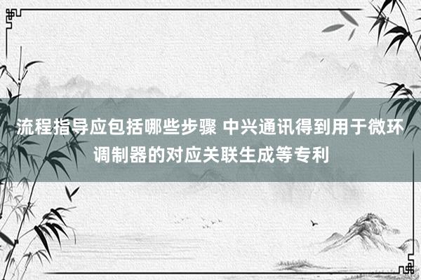 流程指导应包括哪些步骤 中兴通讯得到用于微环调制器的对应关联生成等专利