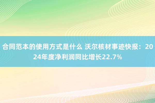 合同范本的使用方式是什么 沃尔核材事迹快报：2024年度净利润同比增长22.7%